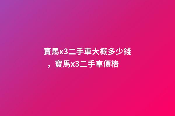 寶馬x3二手車大概多少錢，寶馬x3二手車價格